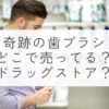 奇跡の歯ブラシはどこで売ってる？ドラッグストア？